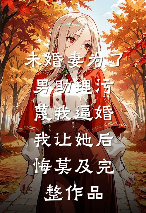 未婚妻为了男助理污蔑我逼婚，我让她后悔莫及完整作品
