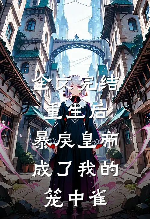 全文完结重生后,暴戾皇帝成了我的笼中雀