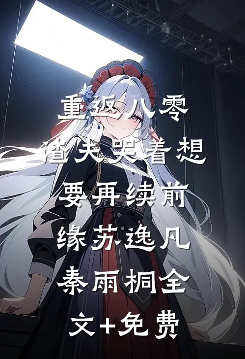 重返八零，渣夫哭着想要再续前缘苏逸凡秦雨桐全文+免费