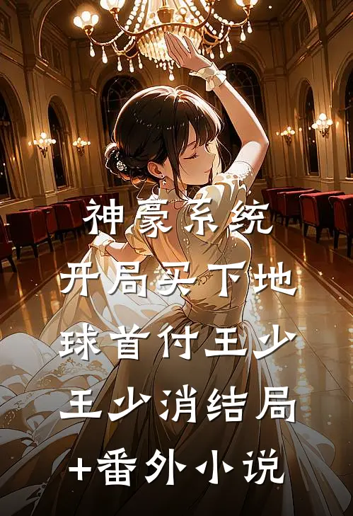 神豪系统：开局买下地球首付王少王少消结局+番外小说