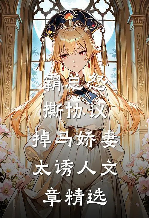 霸总怒撕协议，掉马娇妻太诱人文章精选