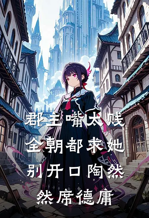 郡主嘴太贱，全朝都求她别开口陶然然席德庸