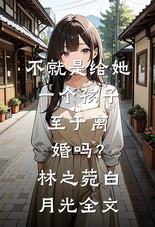 不就是给她一个孩子，至于离婚吗？林之菀白月光全文