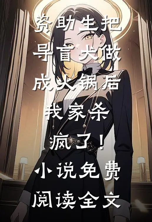 资助生把导盲犬做成火锅后，我家杀疯了！小说免费阅读全文