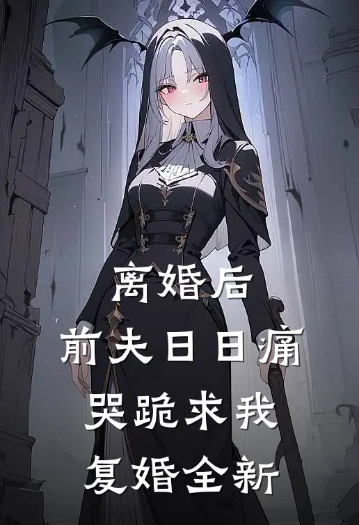 离婚后，前夫日日痛哭跪求我复婚全新