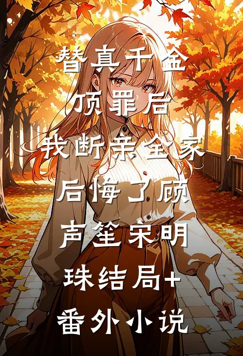 替真千金顶罪后，我断亲全家后悔了顾声笙宋明珠结局+番外小说