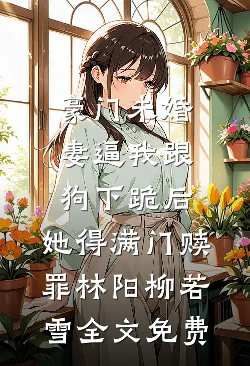 豪门未婚妻逼我跟狗下跪后，她得满门赎罪林阳柳若雪全文免费