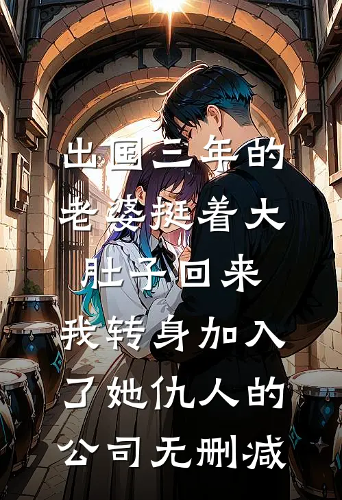 出国三年的老婆挺着大肚子回来，我转身加入了她仇人的公司无删减