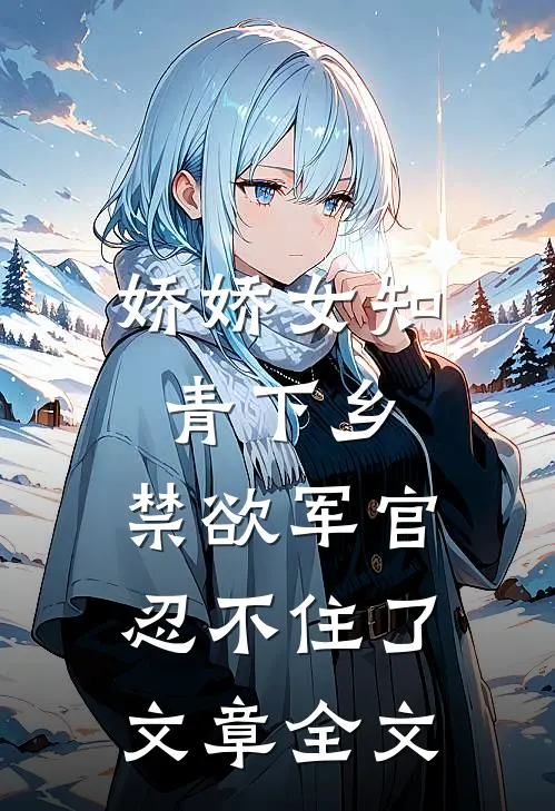 娇娇女知青下乡，禁欲军官忍不住了文章全文