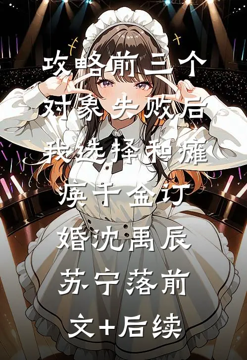 攻略前三个对象失败后，我选择和瘫痪千金订婚沈禹辰苏宁落前文+后续