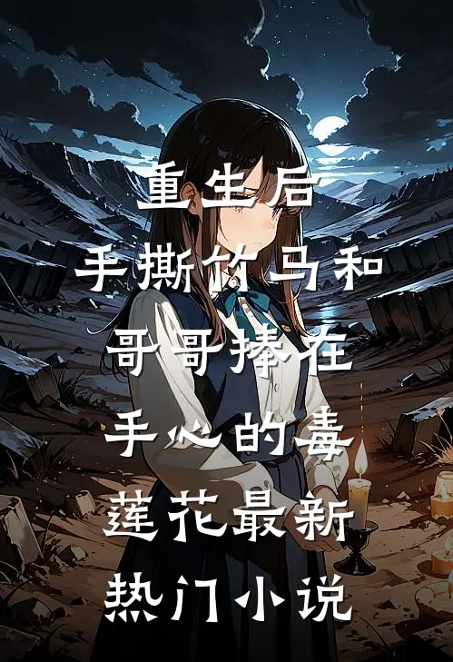重生后，手撕竹马和哥哥捧在手心的毒莲花最新热门小说