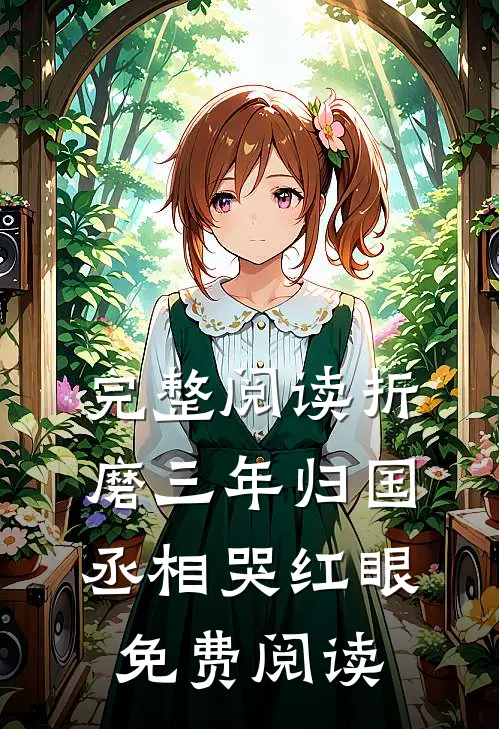 完整阅读折磨三年归国，丞相哭红眼免费阅读