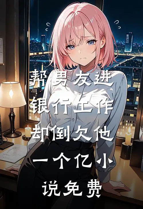 帮男友进银行工作，却倒欠他一个亿小说免费