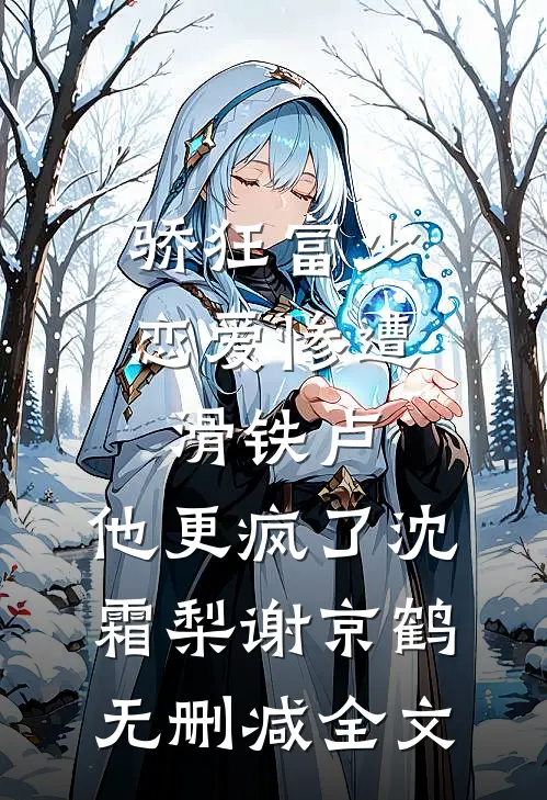骄狂富少恋爱惨遭滑铁卢，他更疯了沈霜梨谢京鹤无删减全文