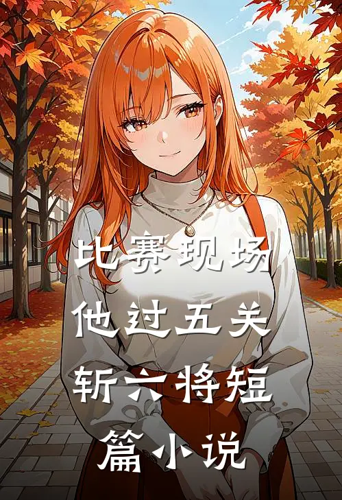 比赛现场，他过五关斩六将短篇小说