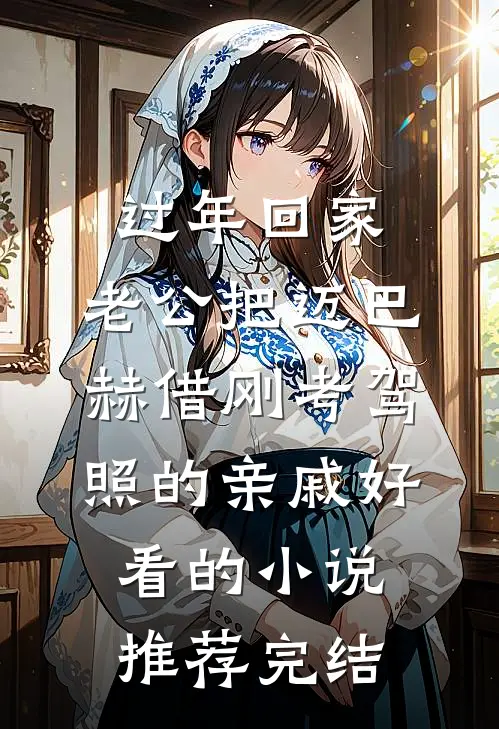 过年回家，老公把迈巴赫借刚考驾照的亲戚好看的小说推荐完结