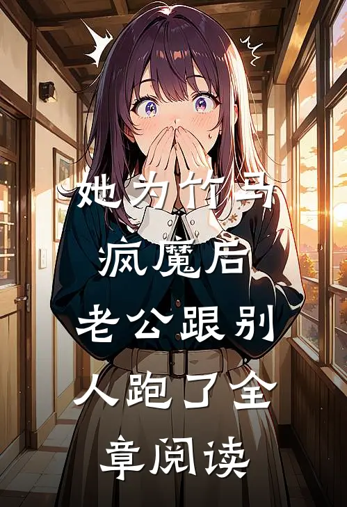 她为竹马疯魔后，老公跟别人跑了全章阅读