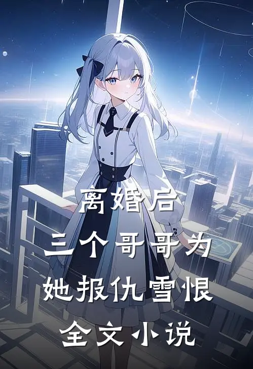 离婚后，三个哥哥为她报仇雪恨全文小说