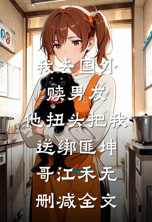 我去国外赎男友，他扭头把我送绑匪坤哥江禾无删减全文