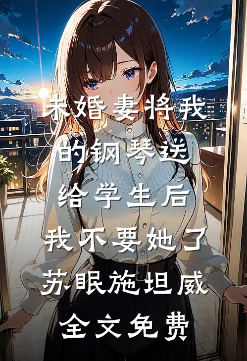 未婚妻将我的钢琴送给学生后，我不要她了苏眠施坦威全文免费
