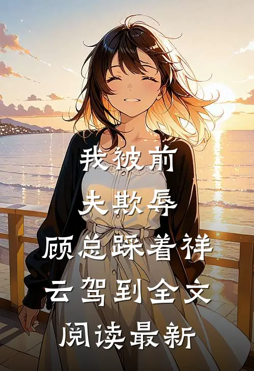 我被前夫欺辱，顾总踩着祥云驾到全文阅读最新