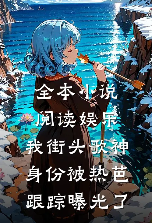 全本小说阅读娱乐：我街头歌神身份被热芭跟踪曝光了