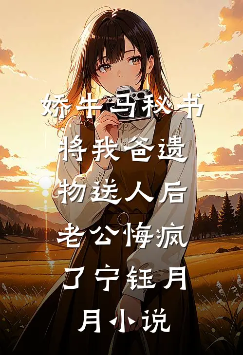 娇牛马秘书将我爸遗物送人后，老公悔疯了宁钰月月小说