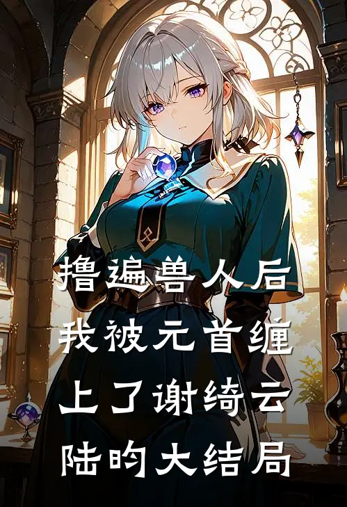撸遍兽人后，我被元首缠上了谢绮云陆昀大结局