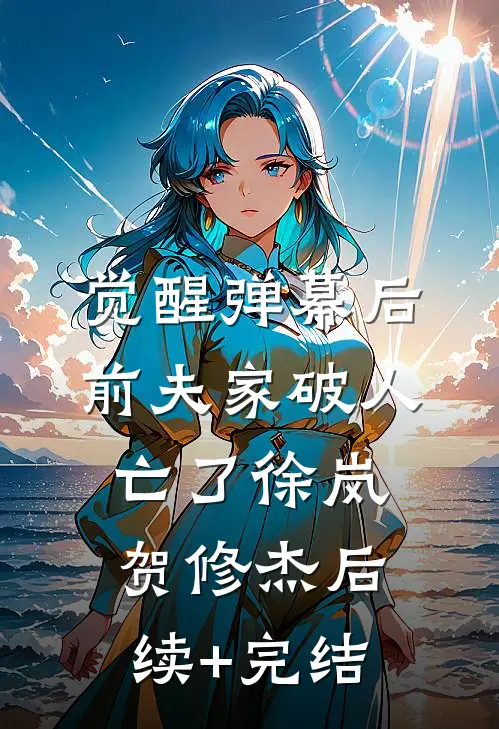 觉醒弹幕后，前夫家破人亡了徐岚贺修杰后续+完结