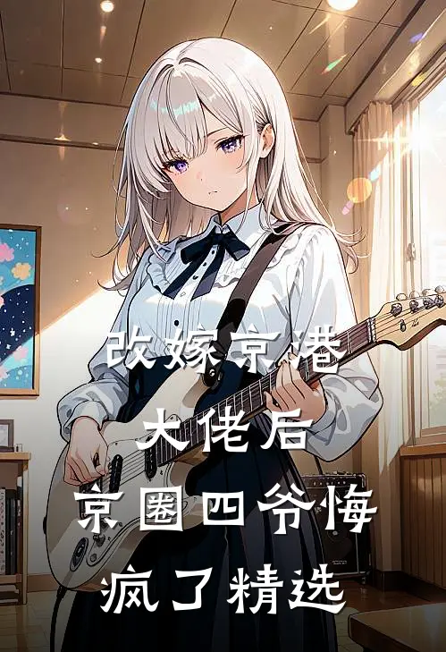 改嫁京港大佬后，京圈四爷悔疯了精选