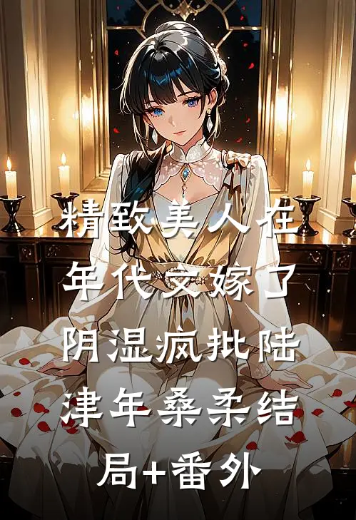 精致美人在年代文嫁了阴湿疯批陆津年桑柔结局+番外