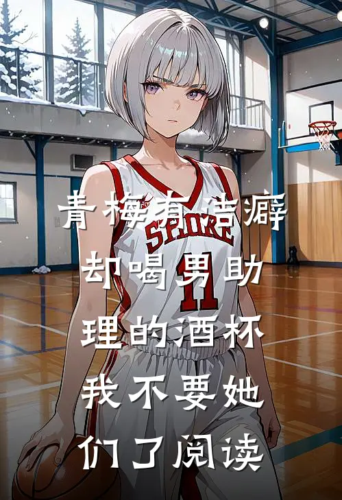 青梅有洁癖却喝男助理的酒杯，我不要她们了阅读