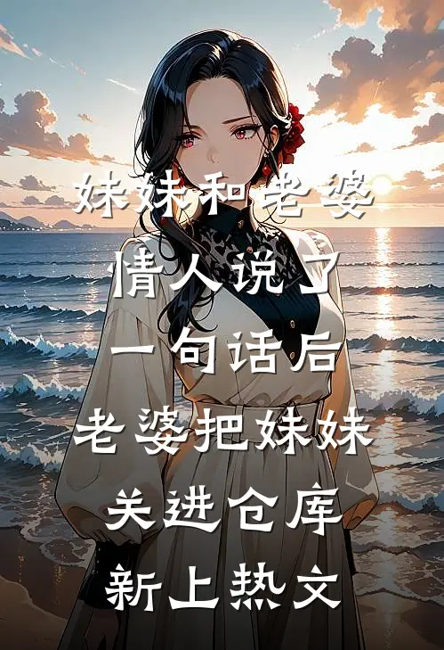 妹妹和老婆情人说了一句话后，老婆把妹妹关进仓库新上热文