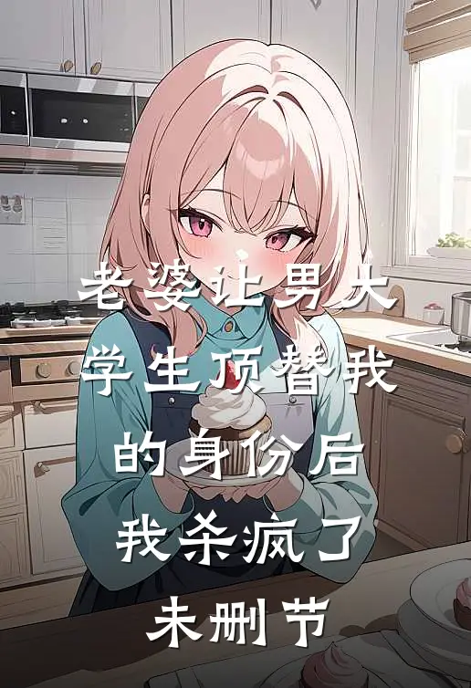 老婆让男大学生顶替我的身份后，我杀疯了未删节