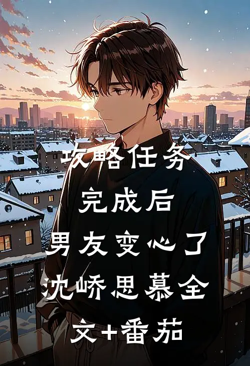 攻略任务完成后，男友变心了沈峤思慕全文+番茄