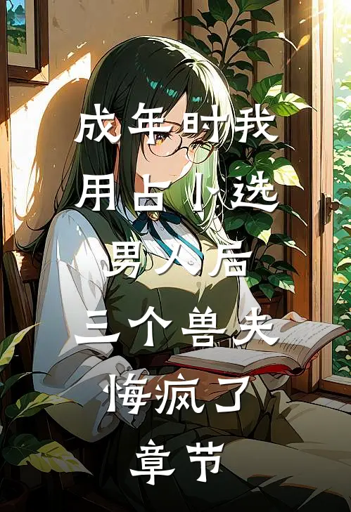 成年时我用占卜选男人后，三个兽夫悔疯了。章节