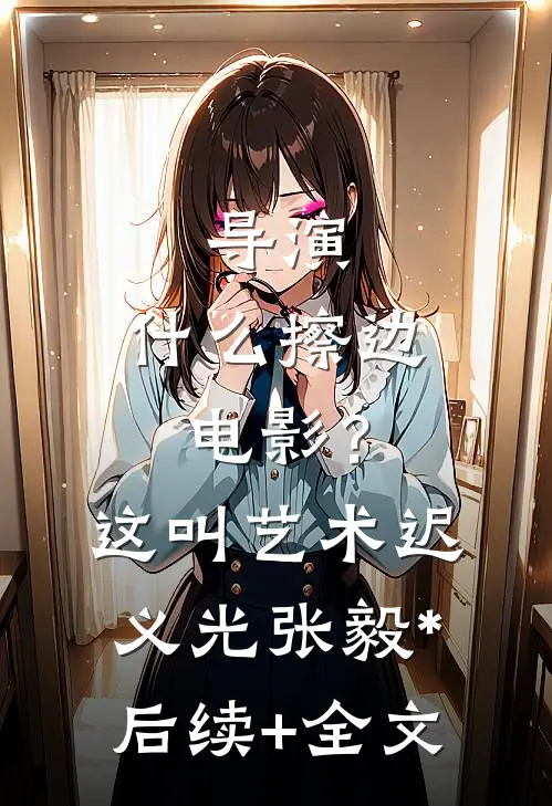 导演：什么擦边电影？这叫艺术迟义光张毅*后续+全文