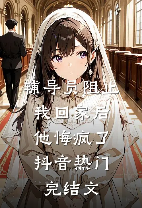 辅导员阻止我回家后，他悔疯了抖音热门完结文