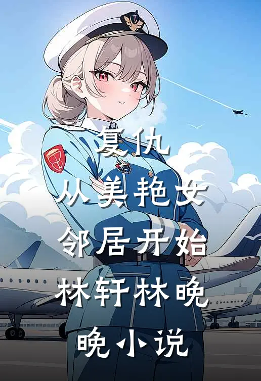 复仇，从美艳女邻居开始林轩林晚晚小说