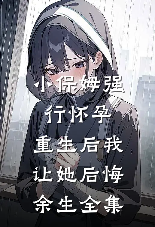 小保姆强行怀孕，重生后我让她后悔余生全集