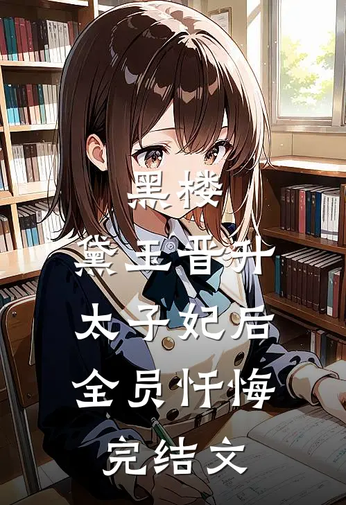 黑楼：黛玉晋升太子妃后，全员忏悔完结文