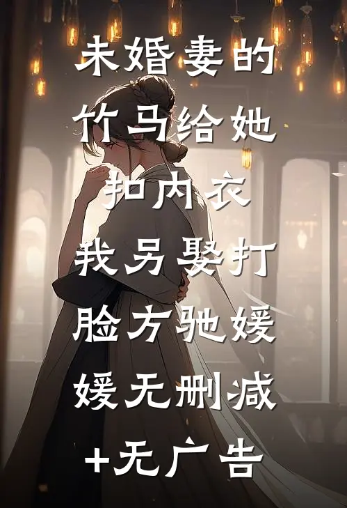 未婚妻的竹马给她扣内衣，我另娶打脸方驰媛媛无删减+无广告