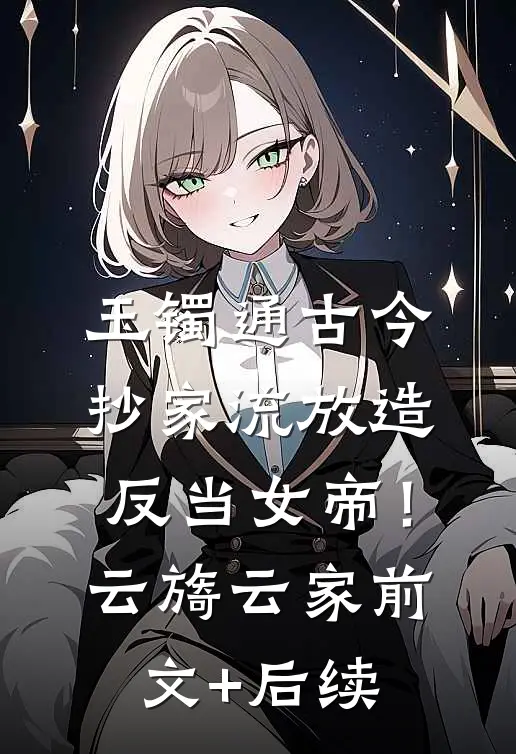 玉镯通古今，抄家流放造反当女帝！云旖云家前文+后续