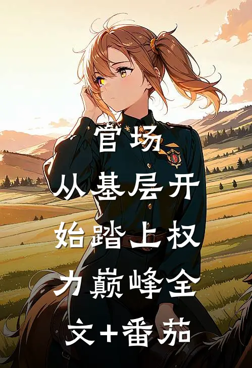 官场：从基层开始踏上权力巅峰全文+番茄