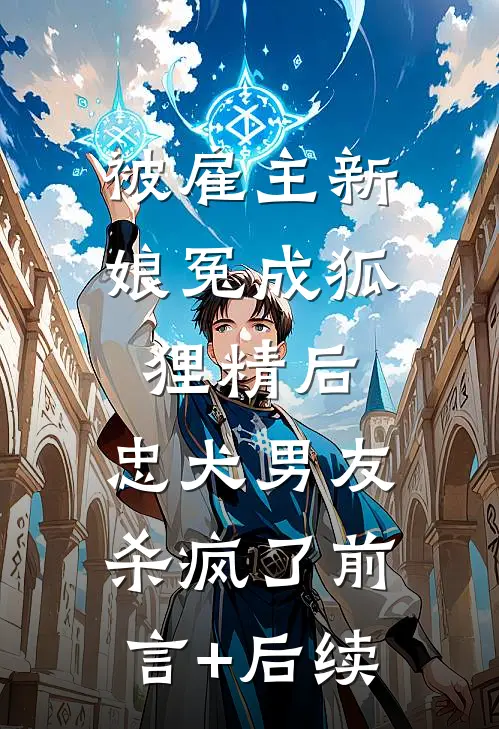 被雇主新娘冤成狐狸精后，忠犬男友杀疯了前言+后续