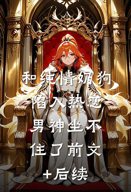 和纯情奶狗陷入热恋，男神坐不住了前文+后续