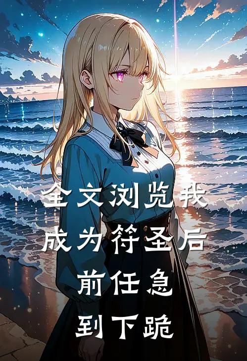 全文浏览我成为符圣后，前任急到下跪