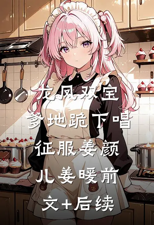 龙凤双宝：爹地跪下唱征服姜颜儿姜暖前文+后续