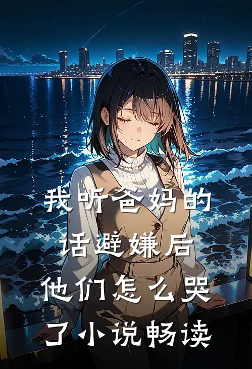 我听爸妈的话避嫌后，他们怎么哭了小说畅读