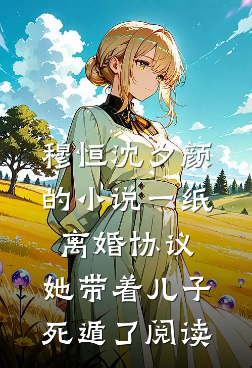 穆恒沈夕颜的小说一纸离婚协议，她带着儿子死遁了阅读